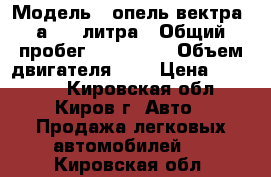  › Модель ­ опель вектра .а.2.0 литра › Общий пробег ­ 333 000 › Объем двигателя ­ 2 › Цена ­ 75 000 - Кировская обл., Киров г. Авто » Продажа легковых автомобилей   . Кировская обл.